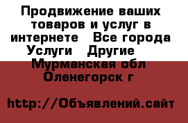 Продвижение ваших товаров и услуг в интернете - Все города Услуги » Другие   . Мурманская обл.,Оленегорск г.